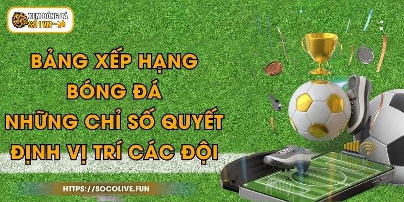Bảng Xếp Hạng Bóng Đá - Những Chỉ Số Quyết Định Vị Trí Các Đội 1 Bảng Xếp Hạng Bóng Đá - Những Chỉ Số Quyết Định Vị Trí Các Đội