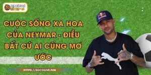 Cuộc Sống Xa Hoa Của Neymar - Điều Bất Cứ Ai Cũng Mơ Ước