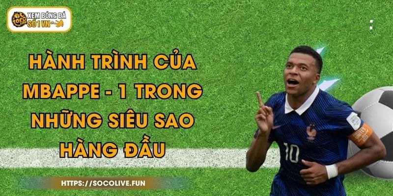 Hành Trình Của Mbappe - 1 Trong Những Siêu Sao Hàng Đầu 1 Hành Trình Của Mbappe - 1 Trong Những Siêu Sao Hàng Đầu