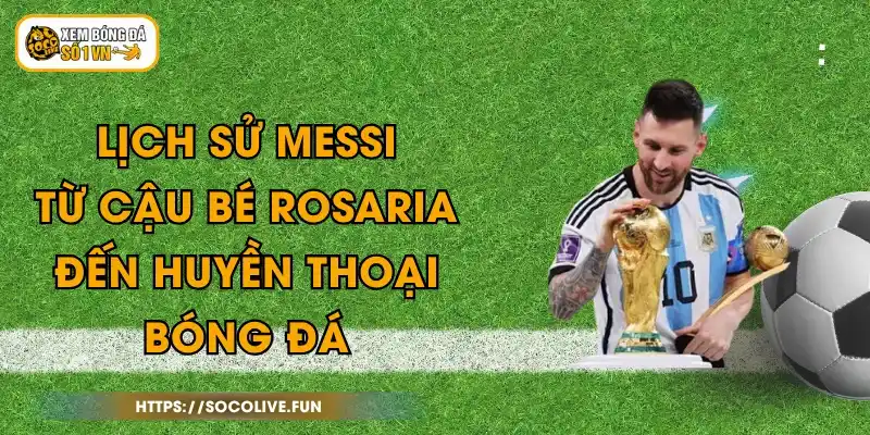 Lịch Sử Messi - Từ Cậu Bé Rosaria Đến Huyền Thoại Bóng Đá 1 Lịch Sử Messi - Từ Cậu Bé Rosaria Đến Huyền Thoại Bóng Đá