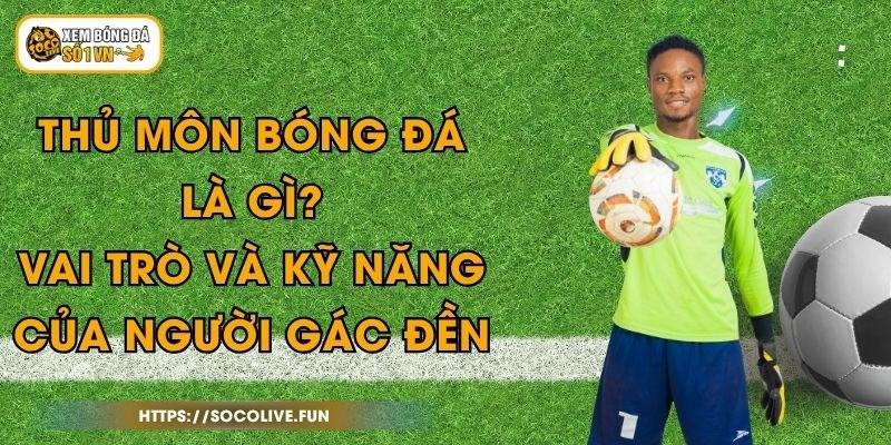 Thủ Môn Bóng Đá Là Gì? Vai Trò Và Kỹ Năng Của Người Gác Đền 1 Thủ Môn Bóng Đá Là Gì? Vai Trò Và Kỹ Năng Của Người Gác Đền