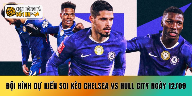 Đội hình dự kiến soi kèo Chelsea vs Hull City ngày 12/09