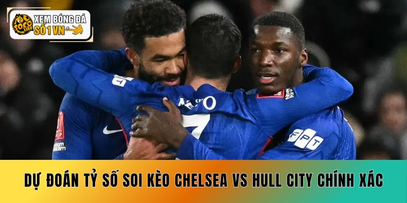 Dự đoán tỷ số soi kèo Chelsea vs Hull City chính xác